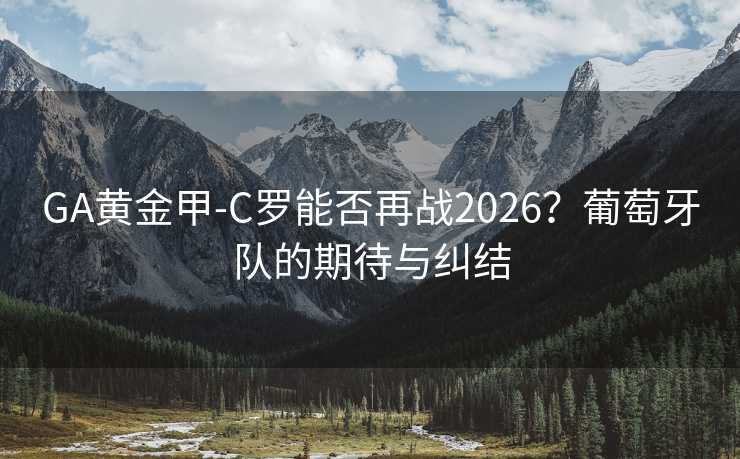 GA黄金甲-C罗能否再战2026？葡萄牙队的期待与纠结