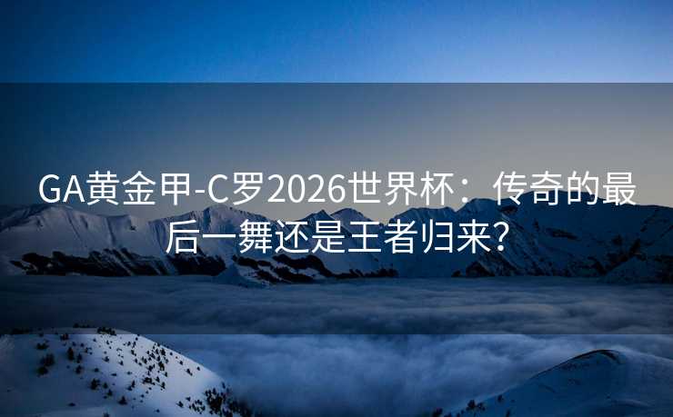 GA黄金甲-C罗2026世界杯：传奇的最后一舞还是王者归来？