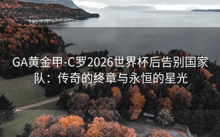 GA黄金甲-C罗2026世界杯后告别国家队：传奇的终章与永恒的星光