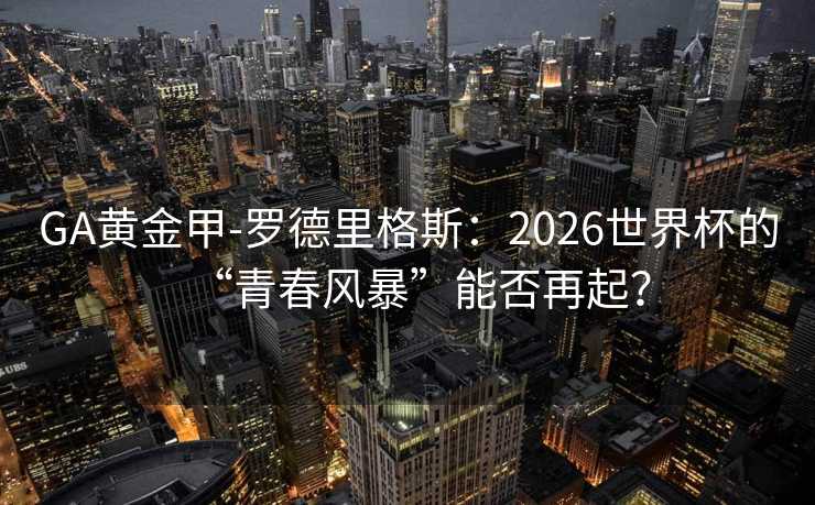 GA黄金甲-罗德里格斯：2026世界杯的“青春风暴”能否再起？
