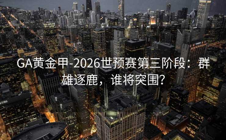 GA黄金甲-2026世预赛第三阶段:群雄逐鹿,谁将突围? GA黄金甲-2026世预赛第三阶段:群雄逐鹿,谁将突围?