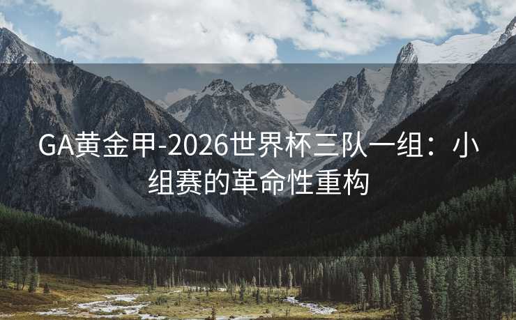 GA黄金甲-2026世界杯三队一组：小组赛的革命性重构