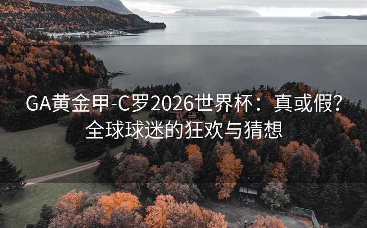 GA黄金甲-C罗2026世界杯：真或假？全球球迷的狂欢与猜想