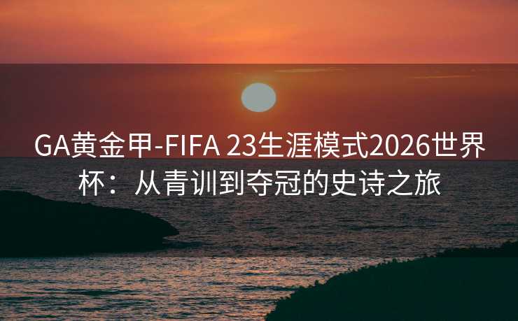 GA黄金甲-FIFA 23生涯模式2026世界杯:从青训到夺冠的史诗之旅 GA黄金甲-FIFA 23生涯模式2026世界杯:从青训到夺冠的史诗之旅