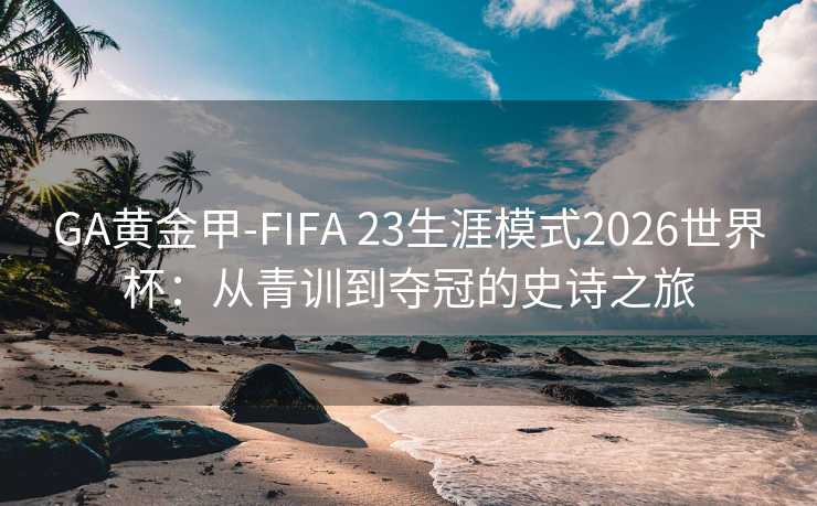 GA黄金甲-FIFA 23生涯模式2026世界杯:从青训到夺冠的史诗之旅 GA黄金甲-FIFA 23生涯模式2026世界杯:从青训到夺冠的史诗之旅