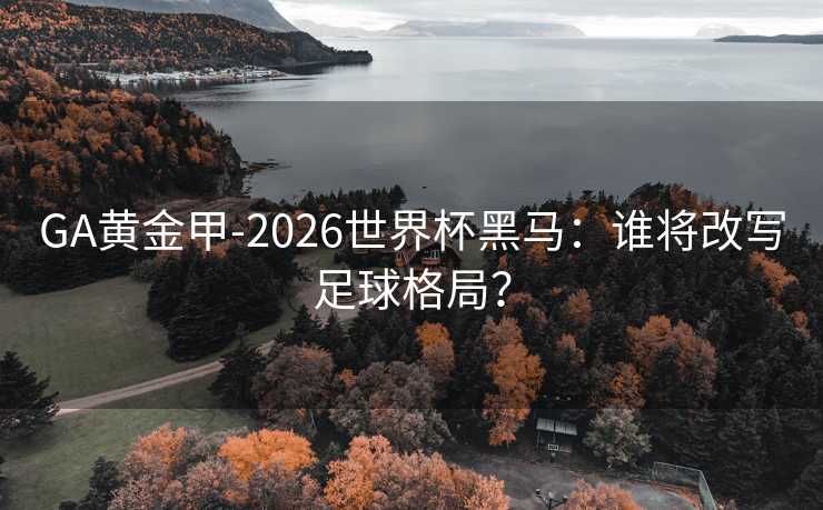 GA黄金甲-2026世界杯黑马：谁将改写足球格局？