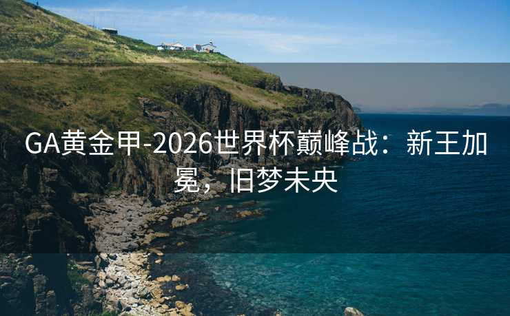 GA黄金甲-2026世界杯巅峰战：新王加冕，旧梦未央
