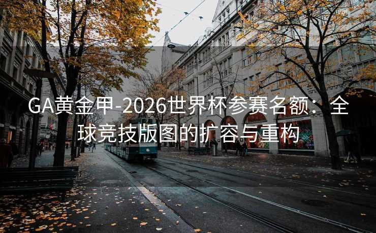 GA黄金甲-2026世界杯参赛名额：全球竞技版图的扩容与重构