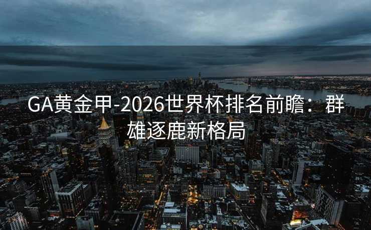GA黄金甲-2026世界杯排名前瞻：群雄逐鹿新格局