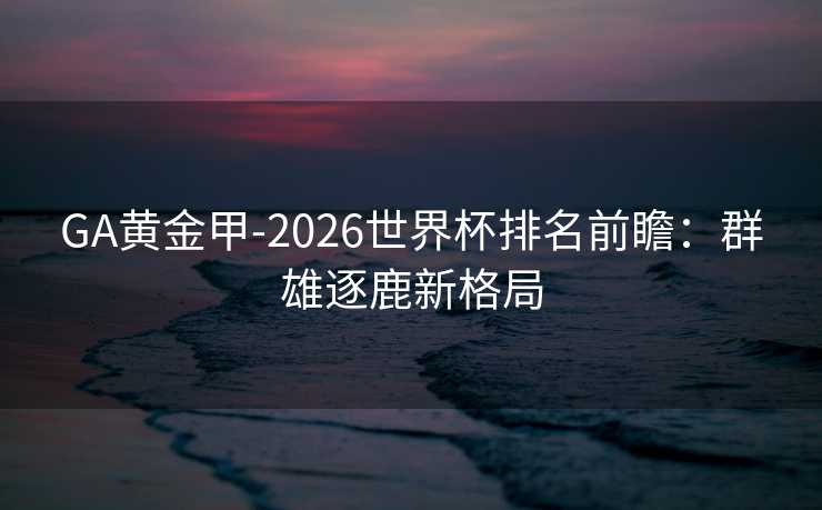GA黄金甲-2026世界杯排名前瞻：群雄逐鹿新格局