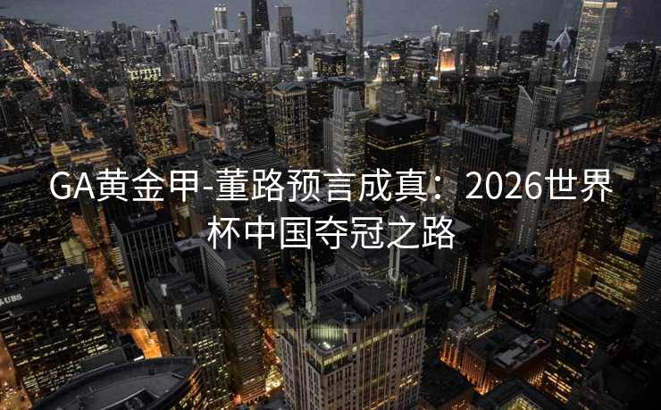 GA黄金甲-董路预言成真：2026世界杯中国夺冠之路